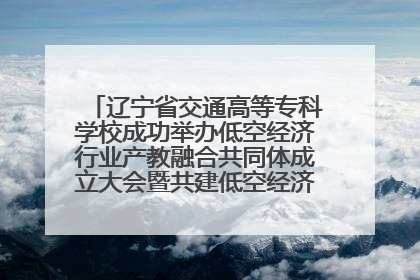 辽宁省交通高等专科学校成功举办低空经济行业产教融合共同体成立大会暨共建低空经济产教融合新生态论坛
