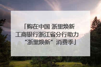 购在中国 浙里焕新 工商银行浙江省分行助力“浙里焕新”消费季