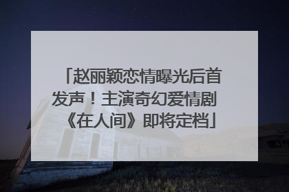 赵丽颖恋情曝光后首发声！主演奇幻爱情剧《在人间》即将定档