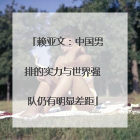 赖亚文：中国男排的实力与世界强队仍有明显差距