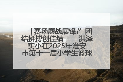 赛场鏖战展锋芒 团结拼搏创佳绩——洪泽实小在2025年淮安市第十一届小学生篮球比赛中再获佳绩