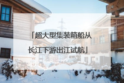 超大型集装箱船从长江下游出江试航