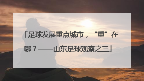 足球发展重点城市，“重”在哪？——山东足球观察之三