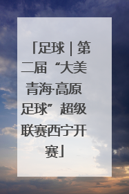 足球｜第二届“大美青海·高原足球”超级联赛西宁开赛
