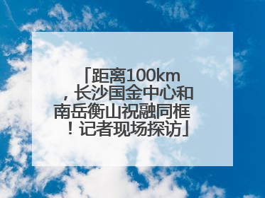 距离100km，长沙国金中心和南岳衡山祝融同框！记者现场探访