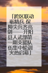 跨区联动砺精兵 保障尖兵齐亮剑——开阳县人武部第一期支援队伍集中轮训火热启幕