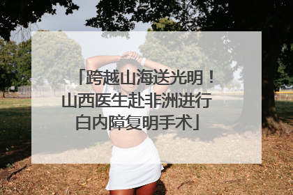 跨越山海送光明！山西医生赴非洲进行白内障复明手术