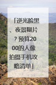 逆光脸黑、夜景糊片？预算2000的人像拍摄手机攻略清单