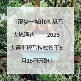 逐梦一城山水 纵马大境通达——2025大通半程马拉松将于6月15日开跑