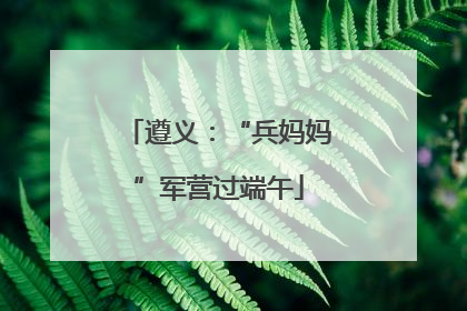 遵义：“兵妈妈”军营过端午