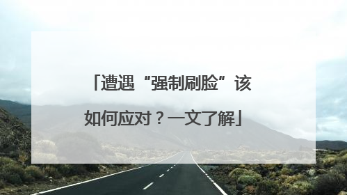 遭遇“强制刷脸”该如何应对？一文了解