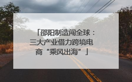 邵阳制造闯全球：三大产业借力跨境电商“乘风出海”