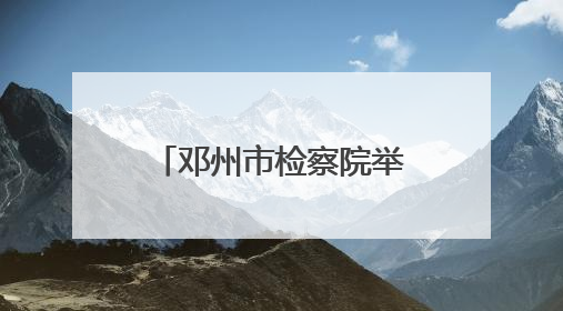 邓州市检察院举行“‘典’亮生活、守护美好”检察开放日活动