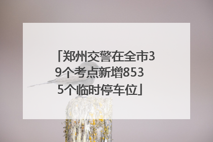 郑州交警在全市39个考点新增8535个临时停车位