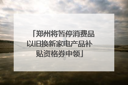 郑州将暂停消费品以旧换新家电产品补贴资格券申领