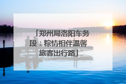 郑州局洛阳车务段：粽情相伴温馨旅客出行路