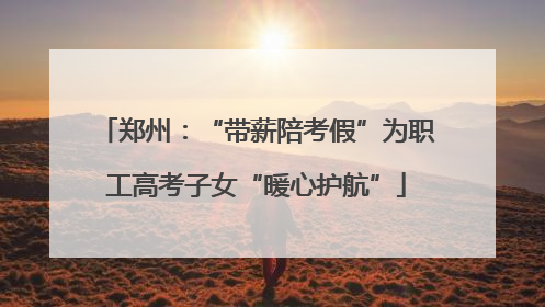 郑州：“带薪陪考假”为职工高考子女“暖心护航”