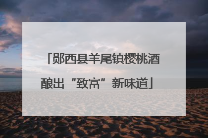郧西县羊尾镇樱桃酒酿出“致富”新味道