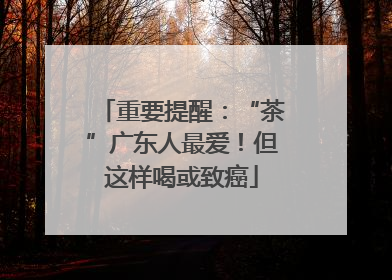 重要提醒：“茶”广东人最爱！但这样喝或致癌