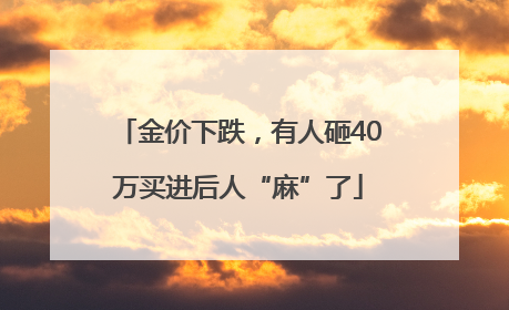 金价下跌，有人砸40万买进后人“麻”了