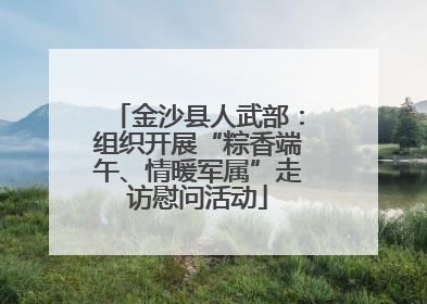 金沙县人武部：组织开展“粽香端午、情暖军属”走访慰问活动