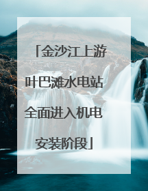 金沙江上游叶巴滩水电站全面进入机电安装阶段