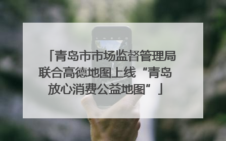 青岛市市场监督管理局联合高德地图上线“青岛放心消费公益地图”