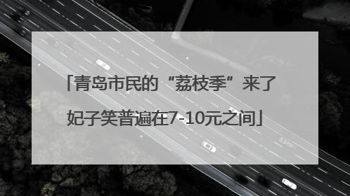 青岛市民的“荔枝季”来了 妃子笑普遍在7-10元之间