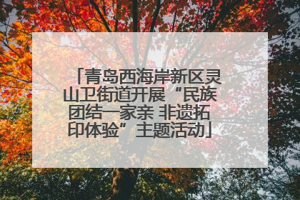 青岛西海岸新区灵山卫街道开展“民族团结一家亲 非遗拓印体验”主题活动