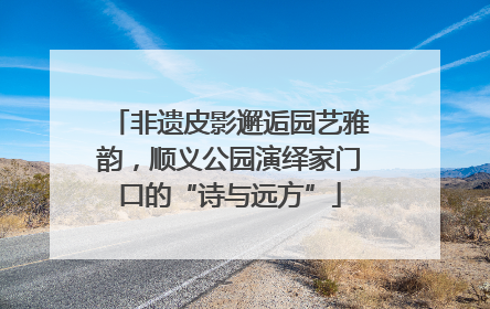 非遗皮影邂逅园艺雅韵，顺义公园演绎家门口的“诗与远方”