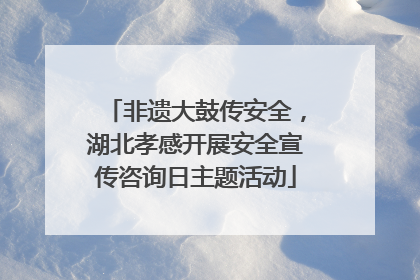 非遗大鼓传安全，湖北孝感开展安全宣传咨询日主题活动
