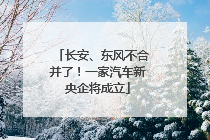 长安、东风不合并了！一家汽车新央企将成立