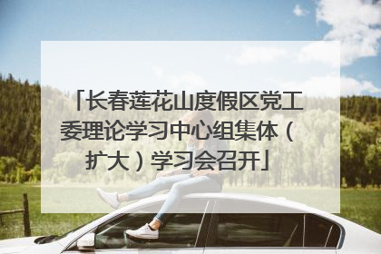 长春莲花山度假区党工委理论学习中心组集体（扩大）学习会召开