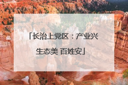 长治上党区：产业兴 生态美 百姓安