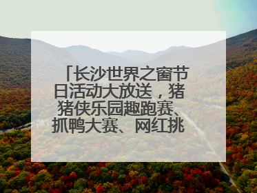 长沙世界之窗节日活动大放送，猪猪侠乐园趣跑赛、抓鸭大赛、网红挑战全都有