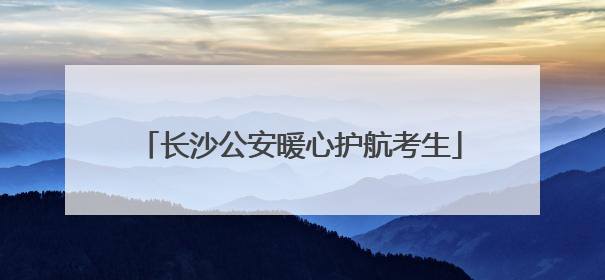 长沙公安暖心护航考生
