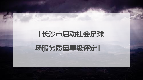 长沙市启动社会足球场服务质量星级评定