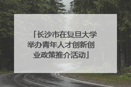 长沙市在复旦大学举办青年人才创新创业政策推介活动