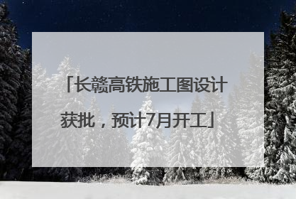 长赣高铁施工图设计获批，预计7月开工