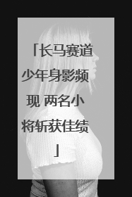 长马赛道少年身影频现 两名小将斩获佳绩