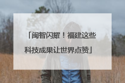闽智闪耀！福建这些科技成果让世界点赞