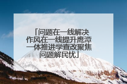 问题在一线解决 作风在一线提升鹰潭一体推进学查改聚焦问题解民忧