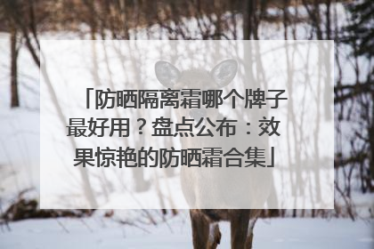 防晒隔离霜哪个牌子最好用？盘点公布：效果惊艳的防晒霜合集