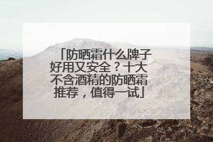 防晒霜什么牌子好用又安全？十大不含酒精的防晒霜推荐，值得一试