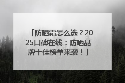 防晒霜怎么选？2025口碑在线：防晒品牌十佳榜单来袭！