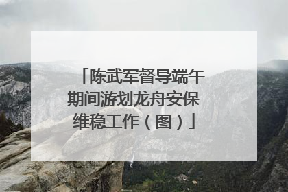 陈武军督导端午期间游划龙舟安保维稳工作（图）