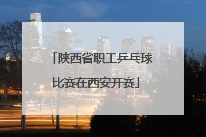 陕西省职工乒乓球比赛在西安开赛