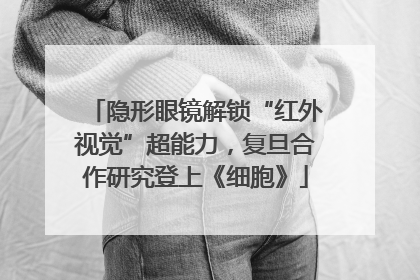 隐形眼镜解锁“红外视觉”超能力，复旦合作研究登上《细胞》