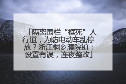 隔离围栏“框死”人行道，为防电动车乱停放？浙江桐乡濮院镇：设置有误，连夜整改