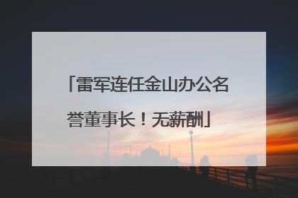 雷军连任金山办公名誉董事长！无薪酬